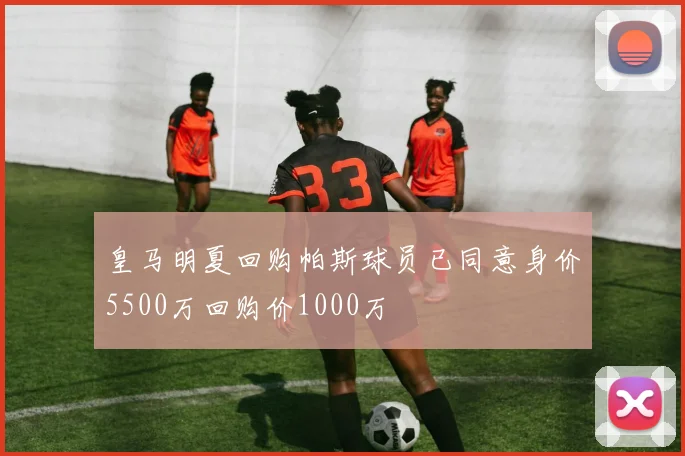 皇马明夏回购帕斯球员已同意身价5500万回购价1000万