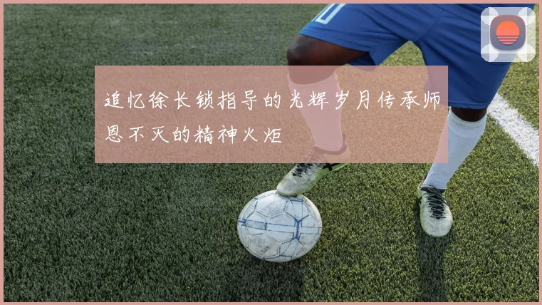 追忆徐长锁指导的光辉岁月传承师恩不灭的精神火炬
