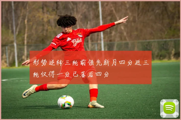 形势逆转三轮前领先新月四分近三轮仅得一分已落后四分