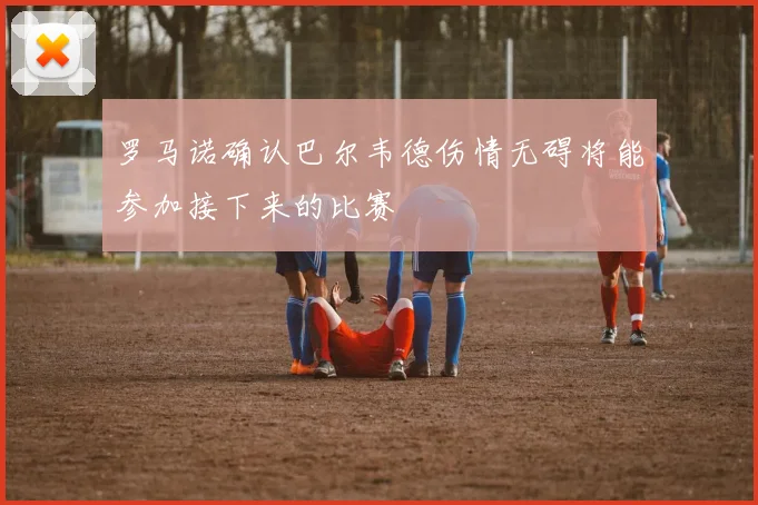 罗马诺确认巴尔韦德伤情无碍将能参加接下来的比赛
