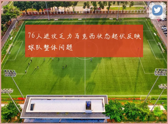76人进攻乏力马克西状态起伏反映球队整体问题