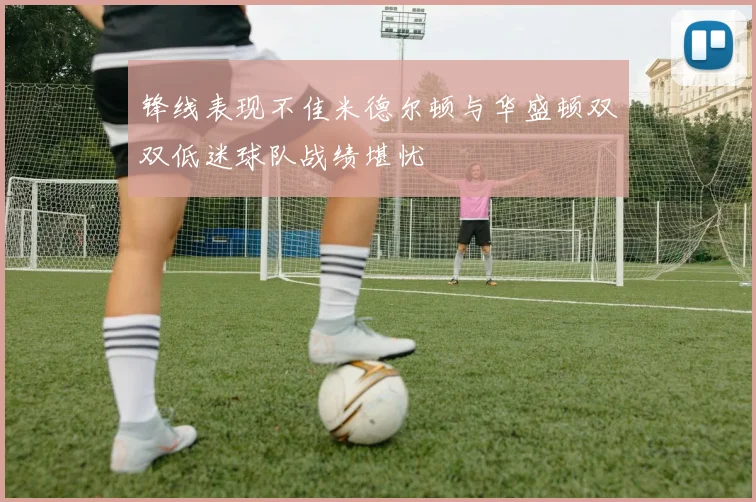 锋线表现不佳米德尔顿与华盛顿双双低迷球队战绩堪忧