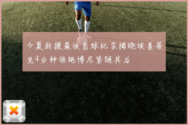 今夏新援最快首球纪录揭晓埃基蒂克4分钟领跑博尼紧随其后