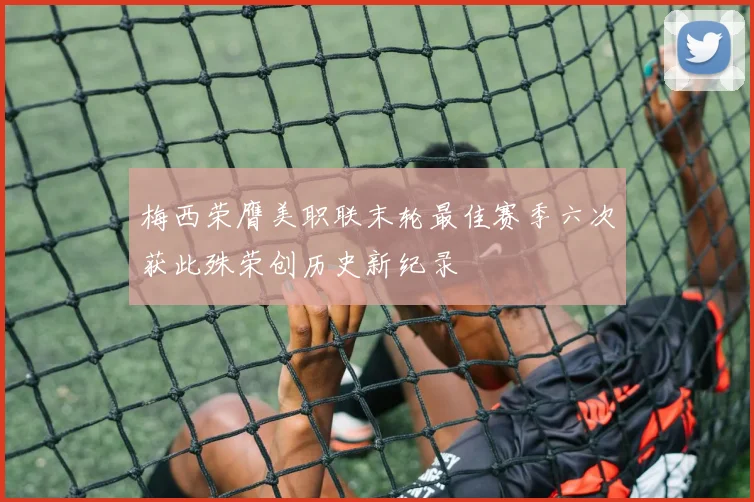 梅西荣膺美职联末轮最佳赛季六次获此殊荣创历史新纪录