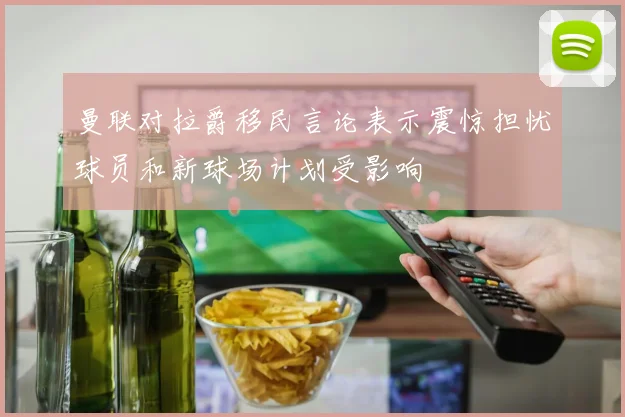 曼联对拉爵移民言论表示震惊担忧球员和新球场计划受影响