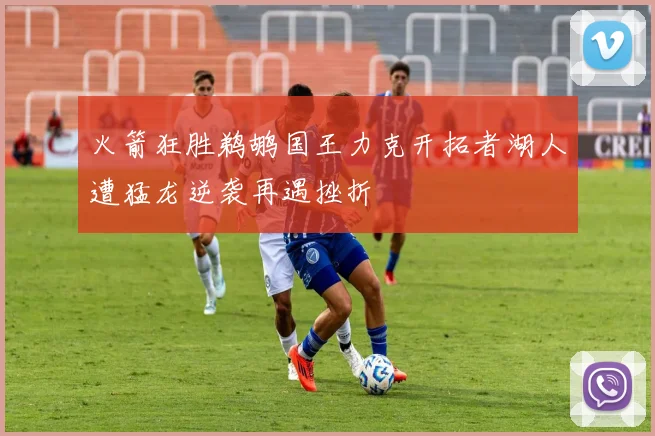 火箭狂胜鹈鹕国王力克开拓者湖人遭猛龙逆袭再遇挫折