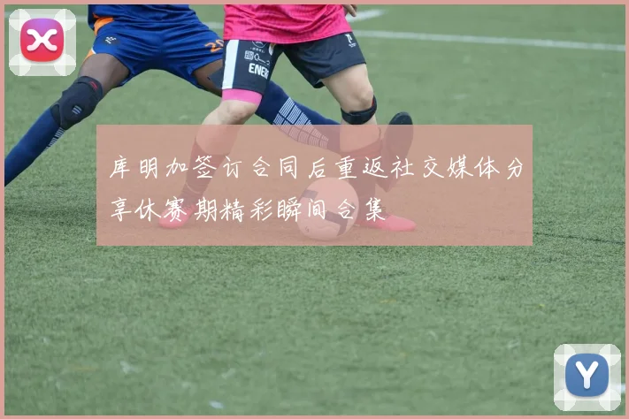库明加签订合同后重返社交媒体分享休赛期精彩瞬间合集