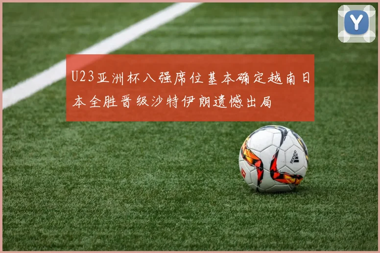 U23亚洲杯八强席位基本确定越南日本全胜晋级沙特伊朗遗憾出局