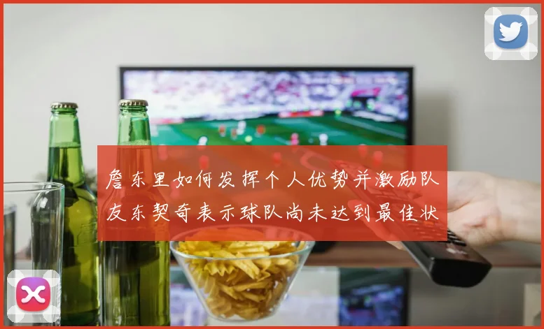 詹东里如何发挥个人优势并激励队友东契奇表示球队尚未达到最佳状态