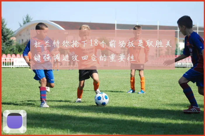 杜兰特称抢下18个前场板是取胜关键强调进攻回合的重要性