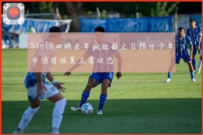 Stein回顾去年疯狂截止日预计今年市场将恢复正常状态