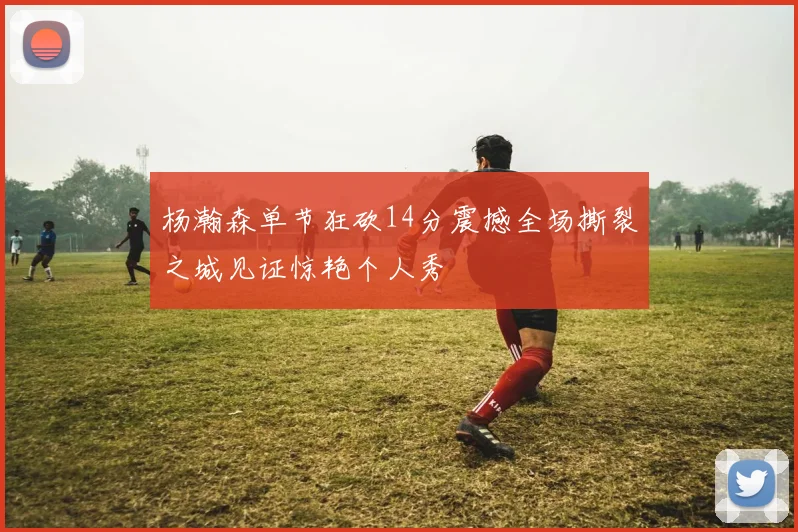 杨瀚森单节狂砍14分震撼全场撕裂之城见证惊艳个人秀