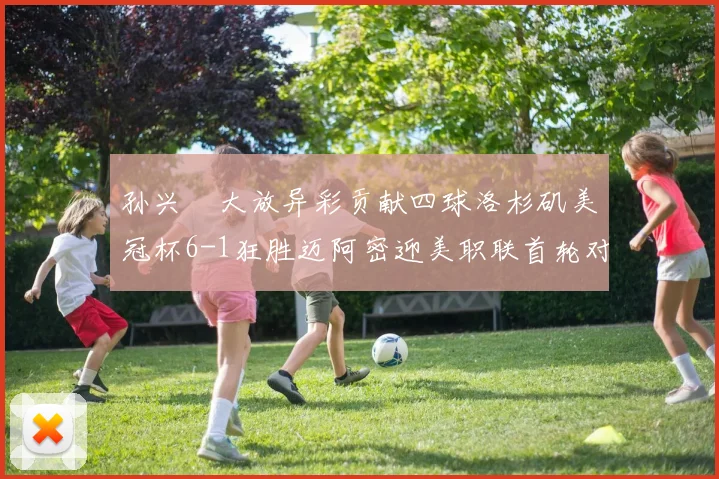 孙兴慜大放异彩贡献四球洛杉矶美冠杯6-1狂胜迈阿密迎美职联首轮对决