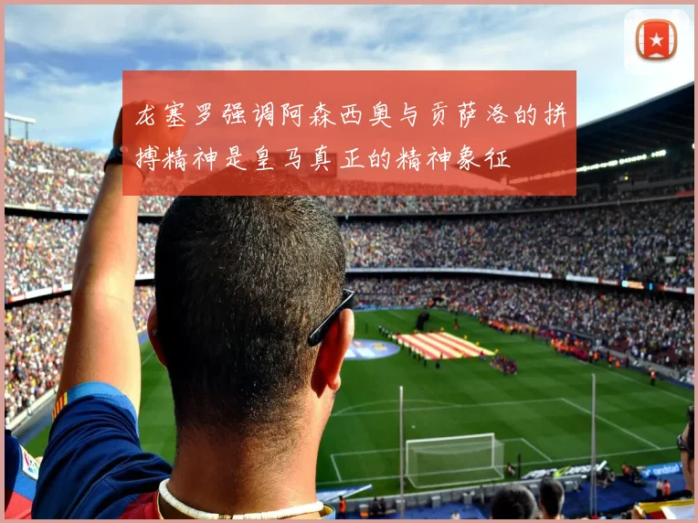 龙塞罗强调阿森西奥与贡萨洛的拼搏精神是皇马真正的精神象征