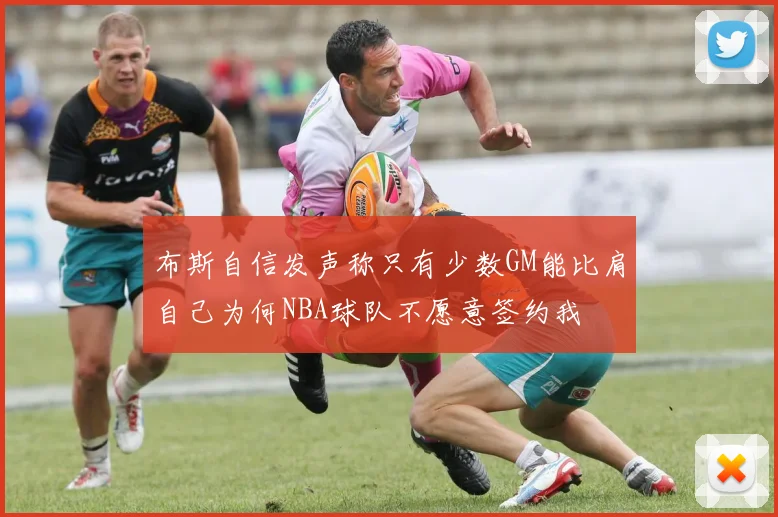 布斯自信发声称只有少数GM能比肩自己为何NBA球队不愿意签约我