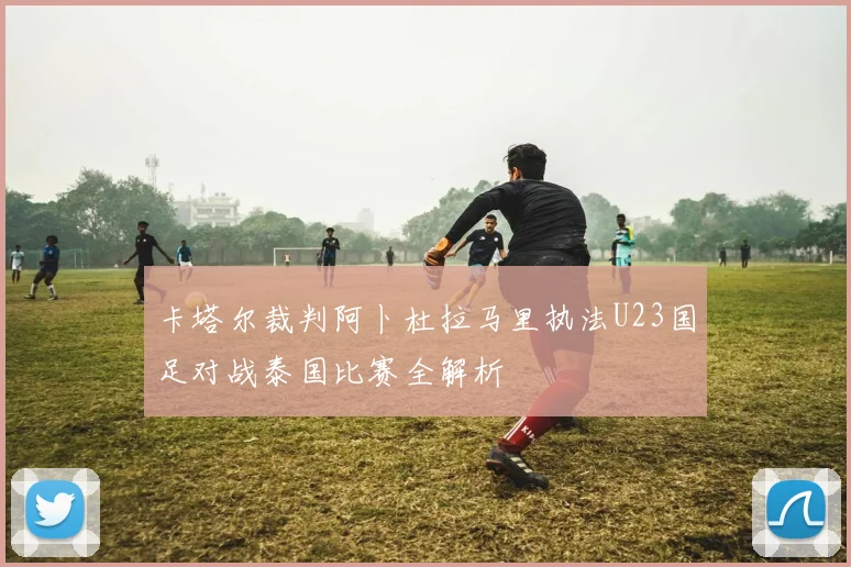 卡塔尔裁判阿卜杜拉马里执法U23国足对战泰国比赛全解析