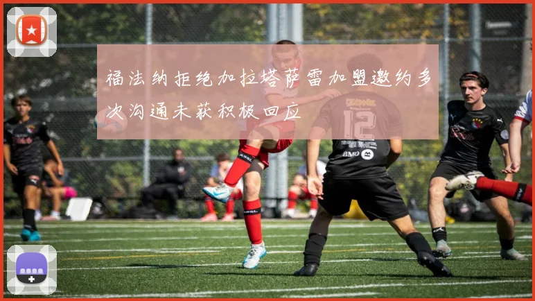 福法纳拒绝加拉塔萨雷加盟邀约多次沟通未获积极回应