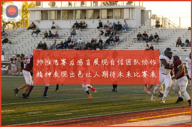 帅惟浩赛后感言展现自信团队协作精神表现出色让人期待未来比赛表现