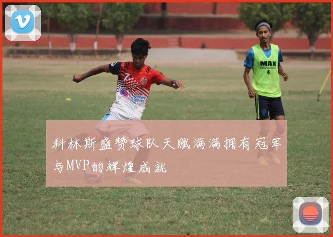 科林斯盛赞球队天赋满满拥有冠军与MVP的辉煌成就