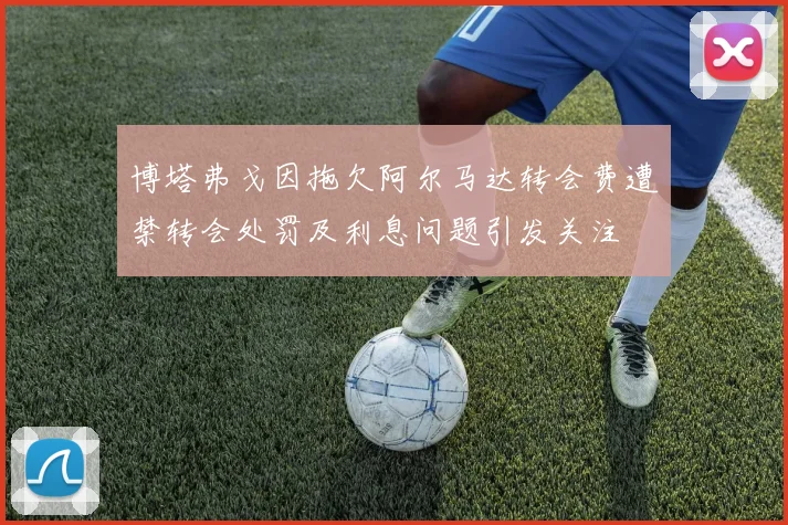博塔弗戈因拖欠阿尔马达转会费遭禁转会处罚及利息问题引发关注