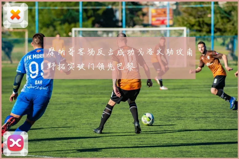 摩纳哥客场反击成功戈洛文助攻南野拓实破门领先巴黎