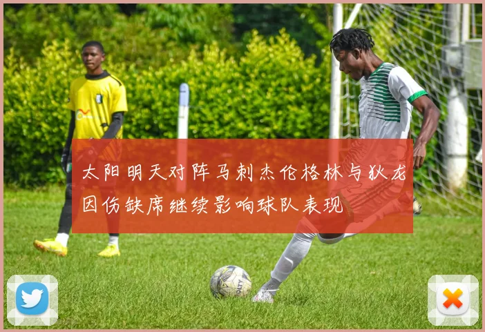 太阳明天对阵马刺杰伦格林与狄龙因伤缺席继续影响球队表现