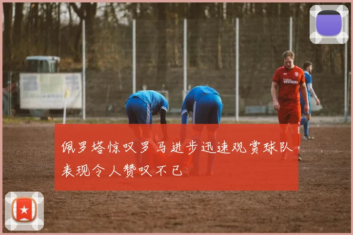 佩罗塔惊叹罗马进步迅速观赏球队表现令人赞叹不已