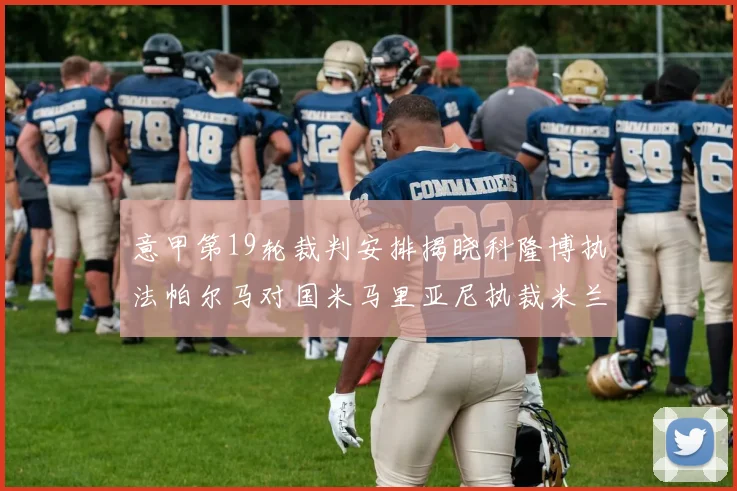 意甲第19轮裁判安排揭晓科隆博执法帕尔马对国米马里亚尼执裁米兰迎战热那亚