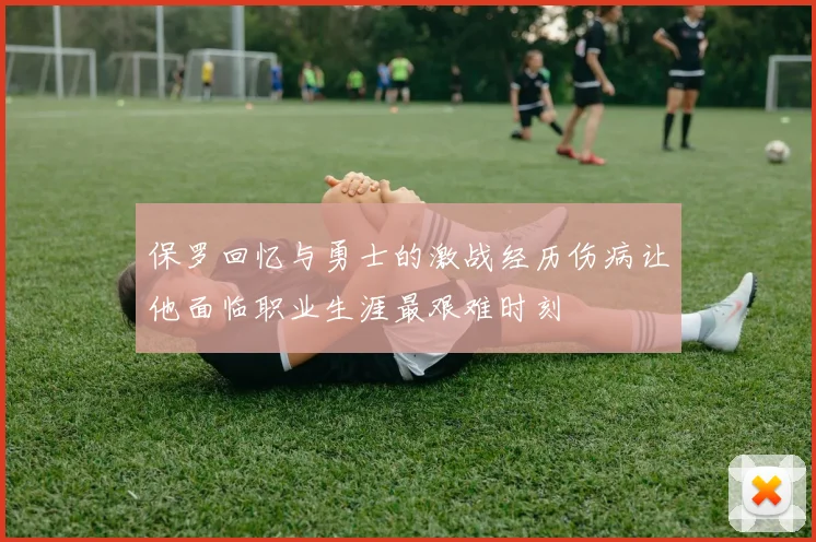 保罗回忆与勇士的激战经历伤病让他面临职业生涯最艰难时刻
