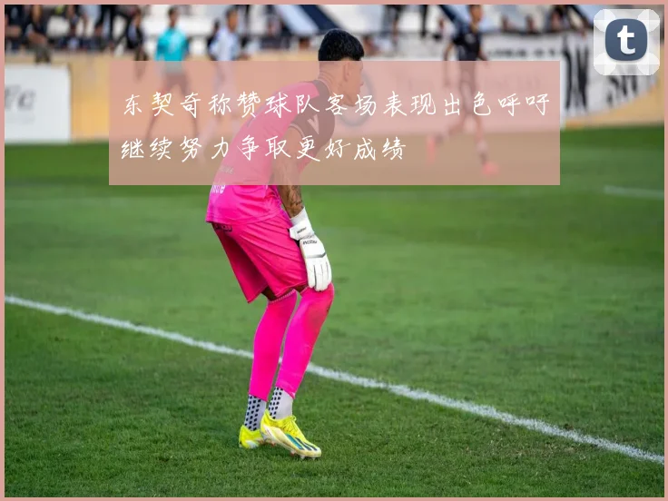 东契奇称赞球队客场表现出色呼吁继续努力争取更好成绩