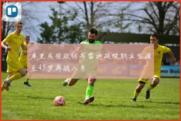 库里或将效仿布雷迪延续职业生涯至45岁再战八年