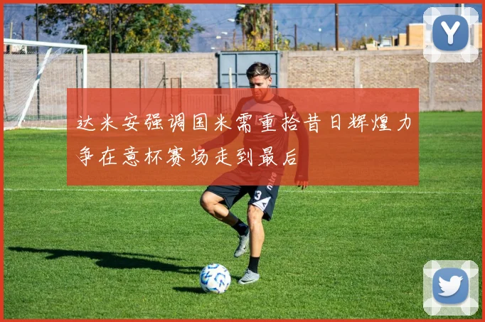 达米安强调国米需重拾昔日辉煌力争在意杯赛场走到最后