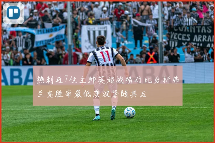 热刺近7位主帅英超战绩对比分析弗兰克胜率最低澳波紧随其后