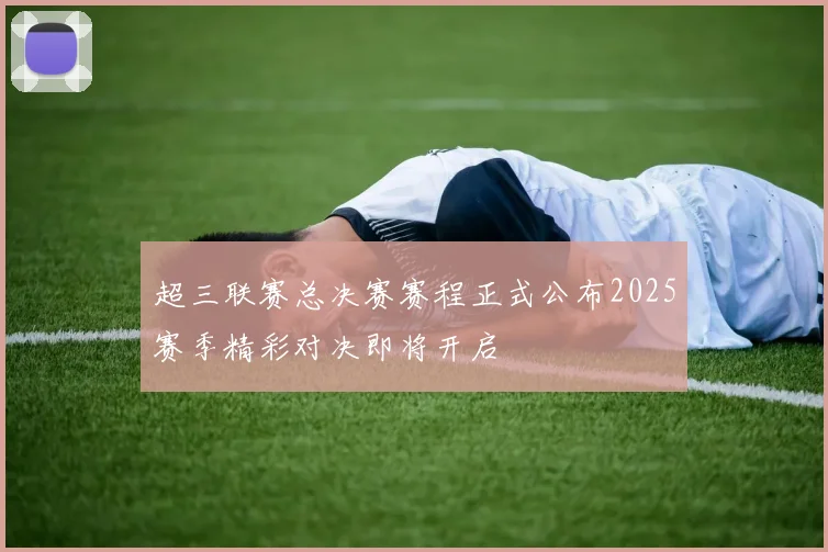 超三联赛总决赛赛程正式公布2025赛季精彩对决即将开启