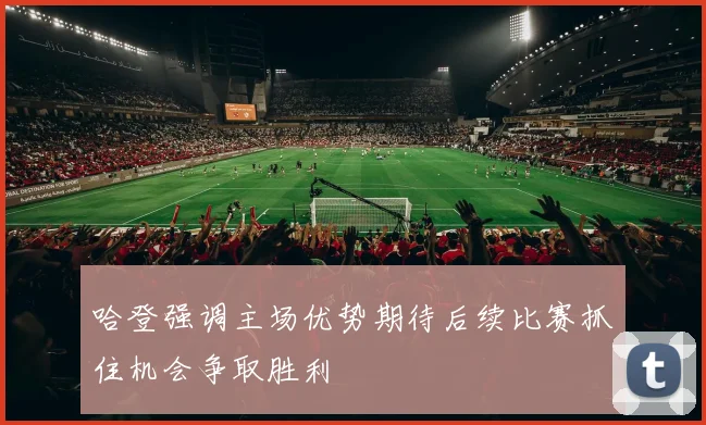 哈登强调主场优势期待后续比赛抓住机会争取胜利