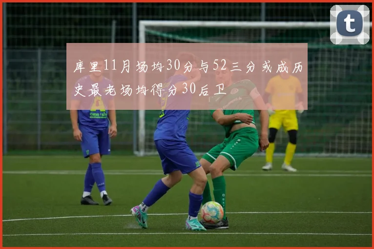 库里11月场均30分与52三分或成历史最老场均得分30后卫