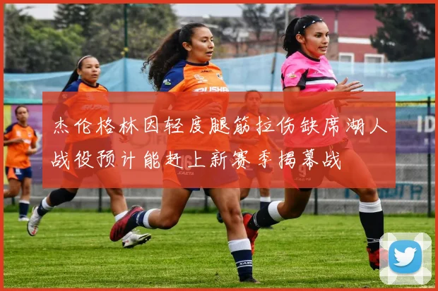 杰伦格林因轻度腿筋拉伤缺席湖人战役预计能赶上新赛季揭幕战