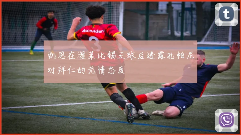凯恩在灌莱比锡五球后透露孔帕尼对拜仁的无情态度
