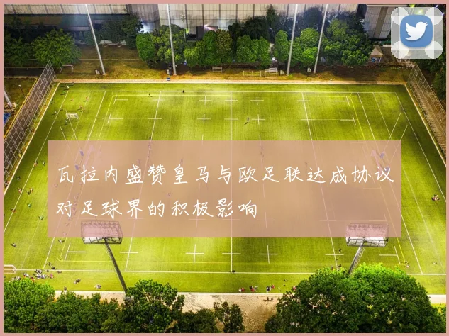 瓦拉内盛赞皇马与欧足联达成协议对足球界的积极影响