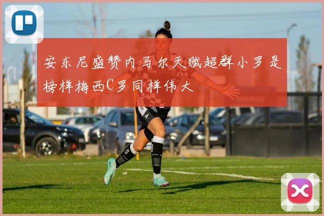 安东尼盛赞内马尔天赋超群小罗是榜样梅西C罗同样伟大