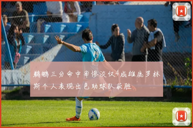 鹈鹕三分命中率惨淡仅4成雄鹿罗林斯个人表现出色助球队获胜