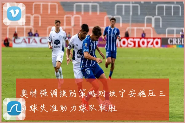奥特强调换防策略对坎宁安施压三分球失准助力球队取胜