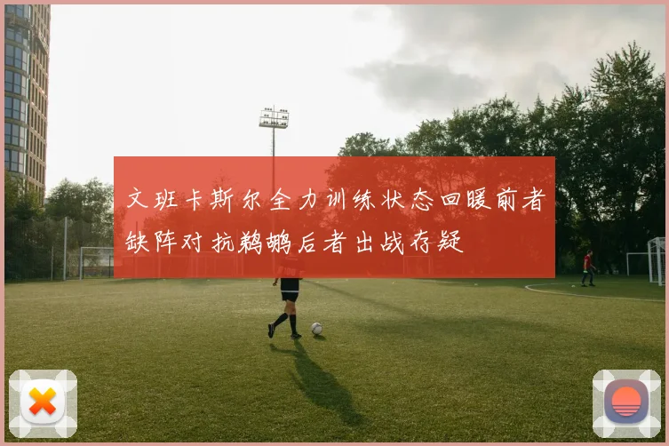 文班卡斯尔全力训练状态回暖前者缺阵对抗鹈鹕后者出战存疑