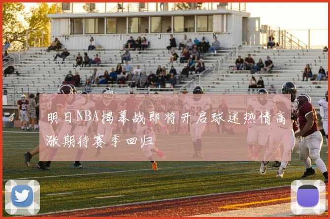 明日NBA揭幕战即将开启球迷热情高涨期待赛季回归