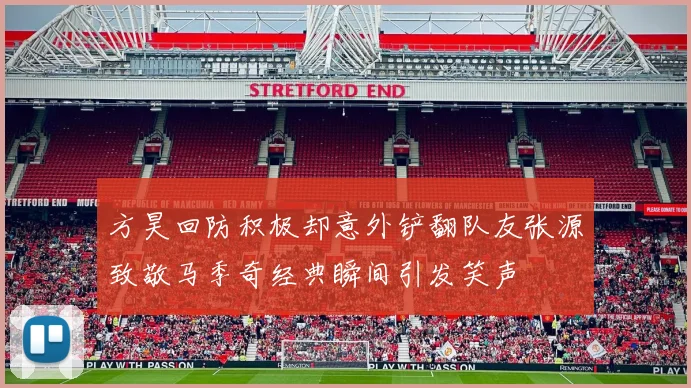 方昊回防积极却意外铲翻队友张源致敬马季奇经典瞬间引发笑声