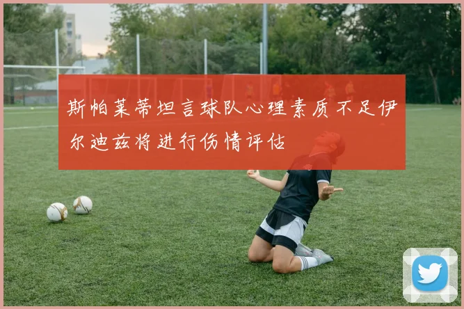 斯帕莱蒂坦言球队心理素质不足伊尔迪兹将进行伤情评估