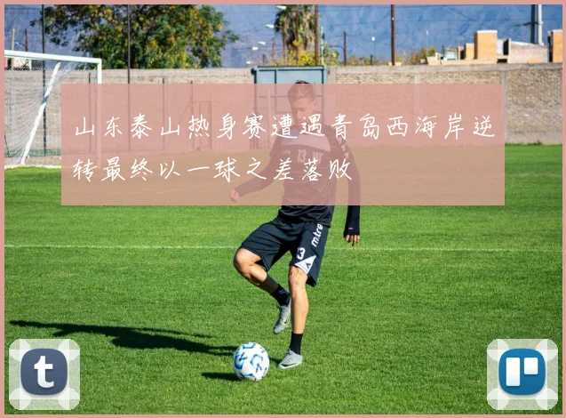 山东泰山热身赛遭遇青岛西海岸逆转最终以一球之差落败