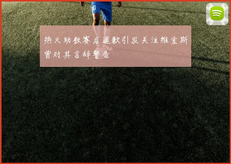 热火助教赛后道歉引发关注维金斯曾对其言辞警告