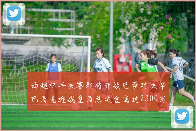 西超杯半决赛即将开战巴萨对决毕巴马竞迎战皇马总奖金高达2300万欧