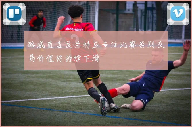 路威直言莫兰特应专注比赛否则交易价值将持续下滑